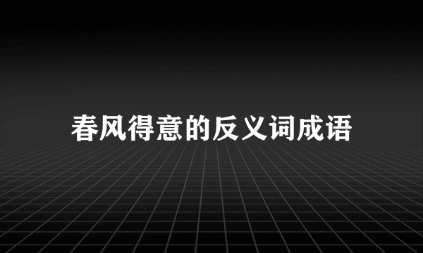 春风得意的反义词成语