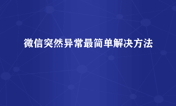 微信突然异常最简单解决方法