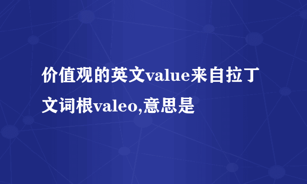 价值观的英文value来自拉丁文词根valeo,意思是