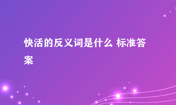 快活的反义词是什么 标准答案