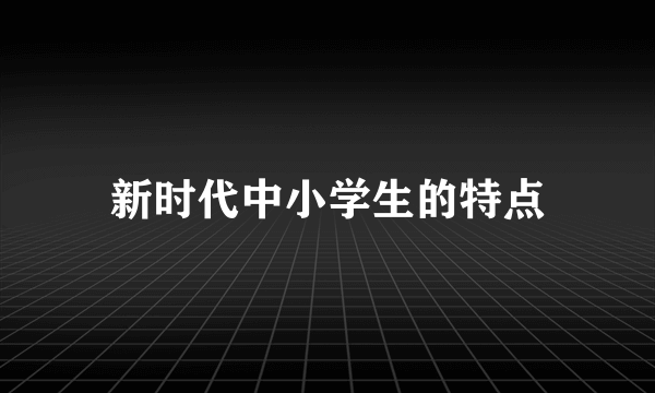 新时代中小学生的特点