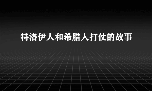 特洛伊人和希腊人打仗的故事