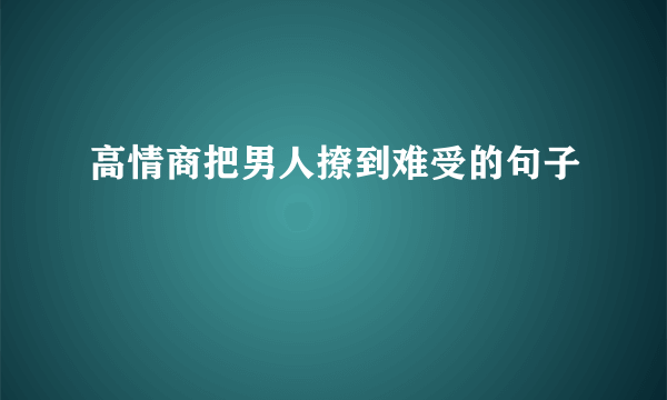高情商把男人撩到难受的句子