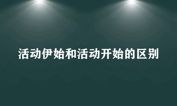 活动伊始和活动开始的区别