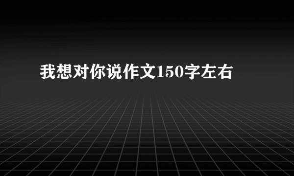 我想对你说作文150字左右