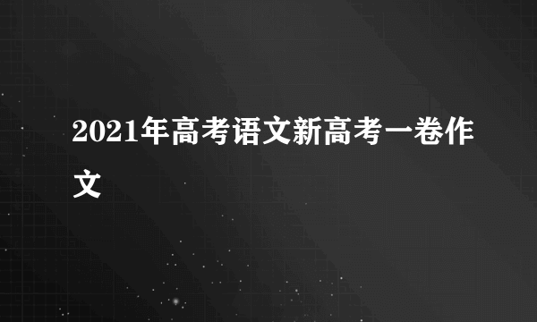 2021年高考语文新高考一卷作文