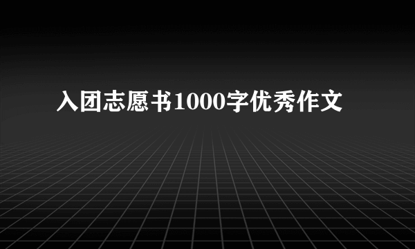 入团志愿书1000字优秀作文