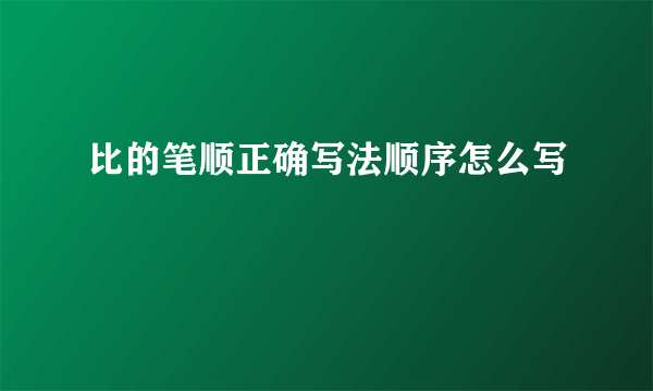 比的笔顺正确写法顺序怎么写