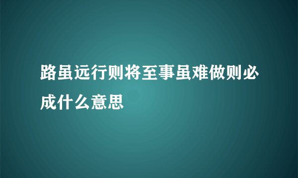 路虽远行则将至事虽难做则必成什么意思