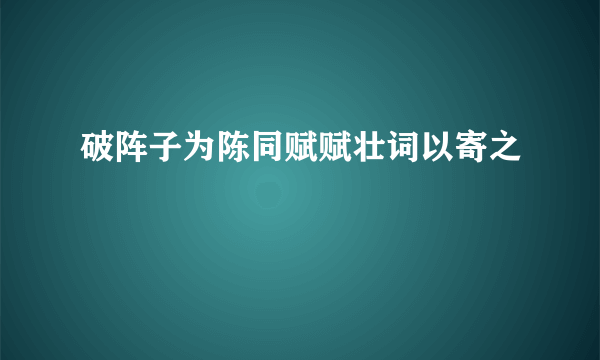 破阵子为陈同赋赋壮词以寄之