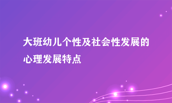 大班幼儿个性及社会性发展的心理发展特点