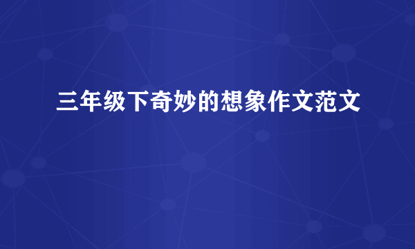 三年级下奇妙的想象作文范文