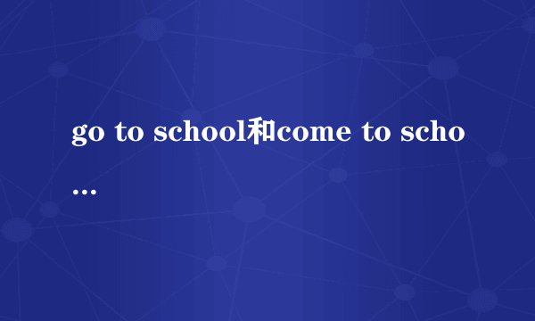go to school和come to school的区别