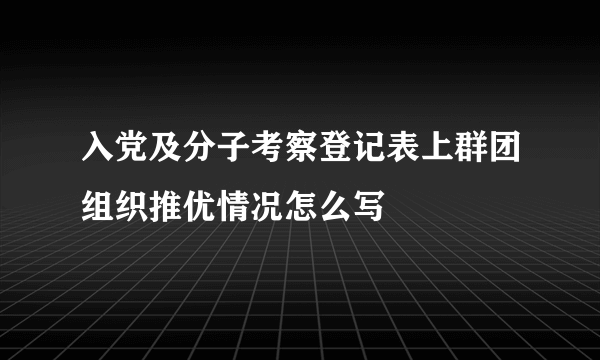 入党及分子考察登记表上群团组织推优情况怎么写
