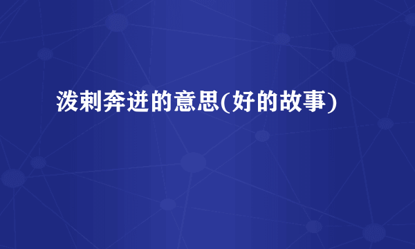 泼剌奔迸的意思(好的故事)