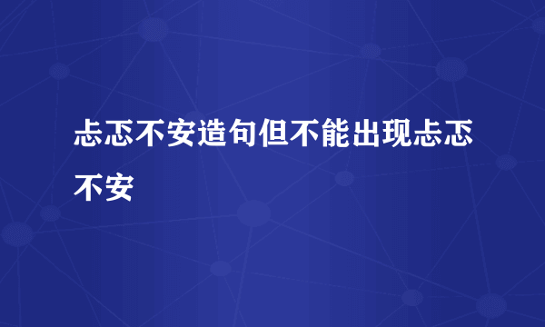忐忑不安造句但不能出现忐忑不安