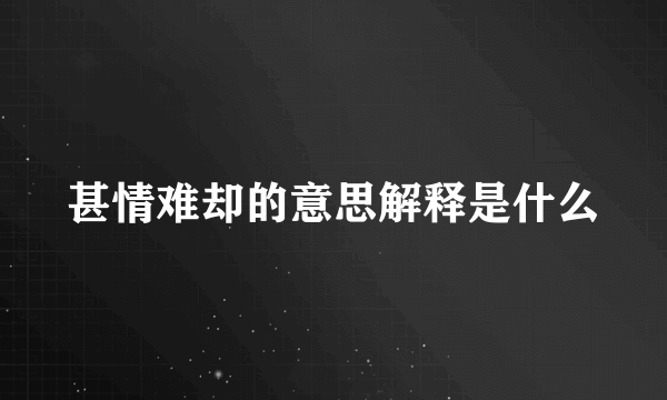 甚情难却的意思解释是什么