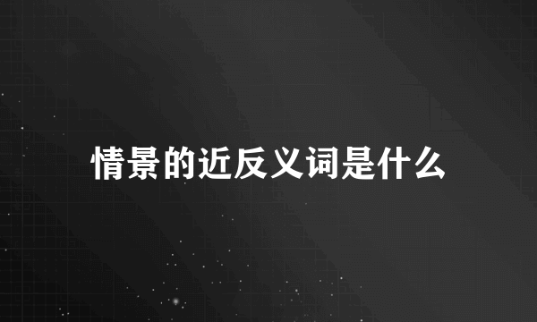 情景的近反义词是什么