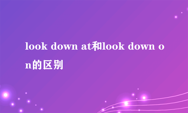 look down at和look down on的区别