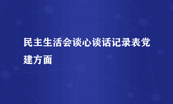 民主生活会谈心谈话记录表党建方面