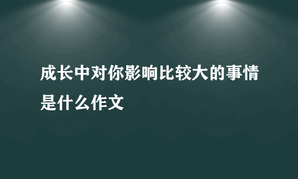 成长中对你影响比较大的事情是什么作文