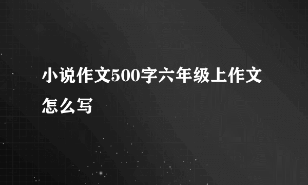 小说作文500字六年级上作文怎么写