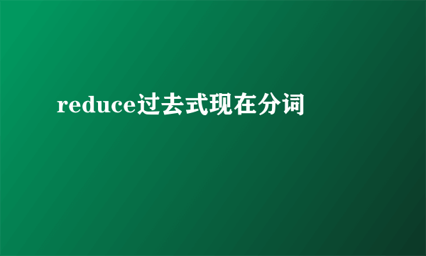 reduce过去式现在分词