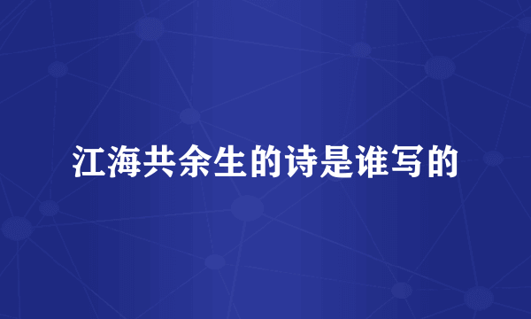 江海共余生的诗是谁写的