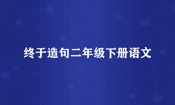 终于造句二年级下册语文