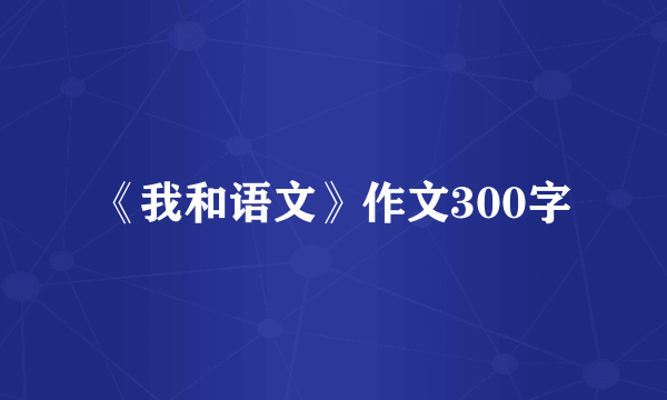 《我和语文》作文300字