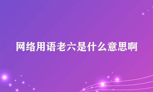 网络用语老六是什么意思啊