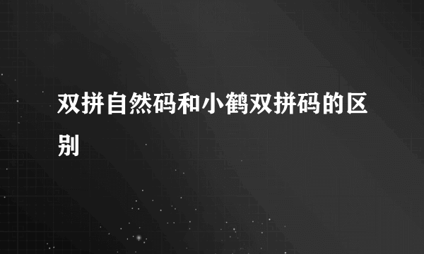 双拼自然码和小鹤双拼码的区别