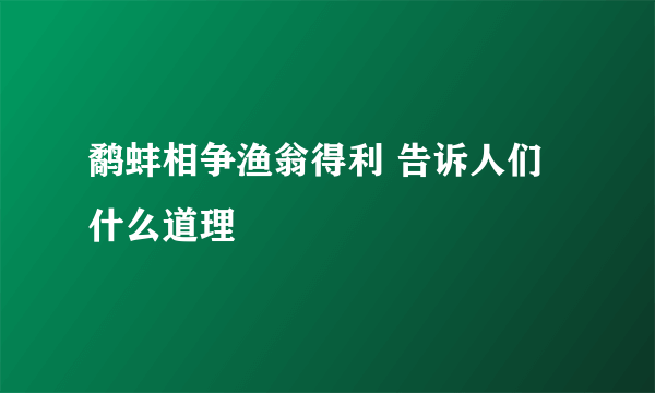 鹬蚌相争渔翁得利 告诉人们什么道理