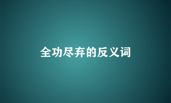 全功尽弃的反义词