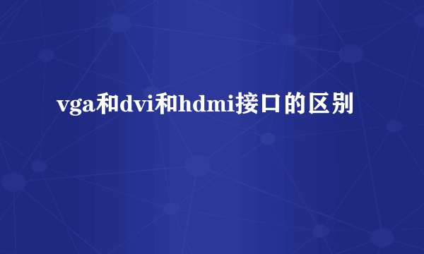 vga和dvi和hdmi接口的区别