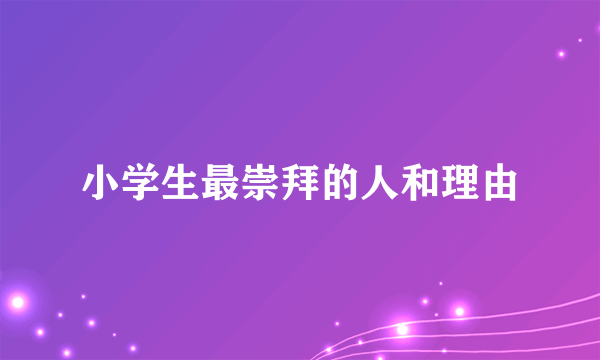小学生最崇拜的人和理由