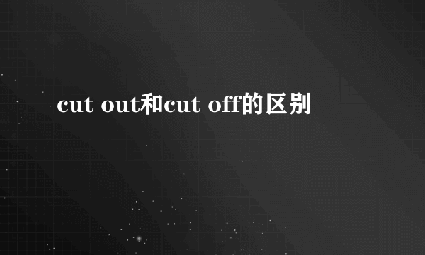 cut out和cut off的区别