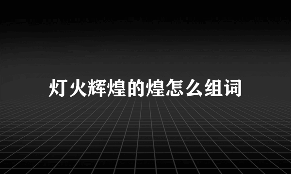 灯火辉煌的煌怎么组词