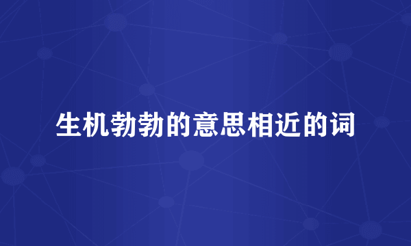 生机勃勃的意思相近的词