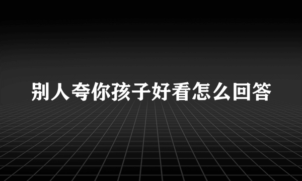 别人夸你孩子好看怎么回答