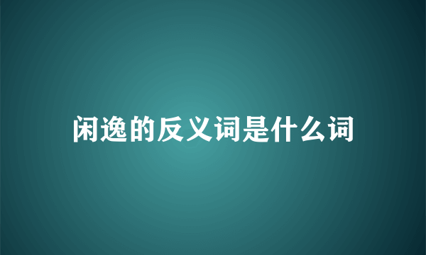 闲逸的反义词是什么词
