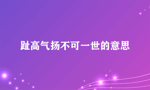 趾高气扬不可一世的意思