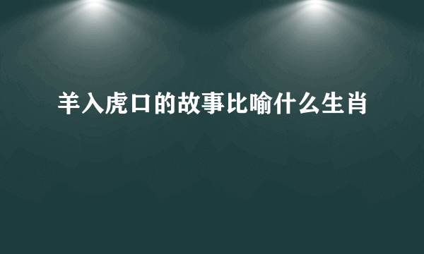 羊入虎口的故事比喻什么生肖