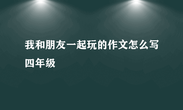 我和朋友一起玩的作文怎么写四年级