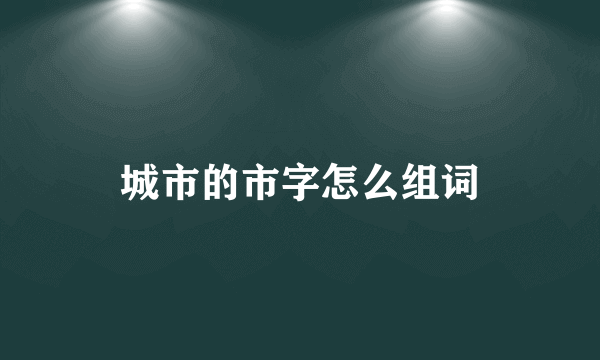 城市的市字怎么组词