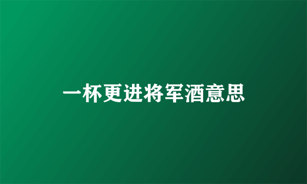 一杯更进将军酒意思