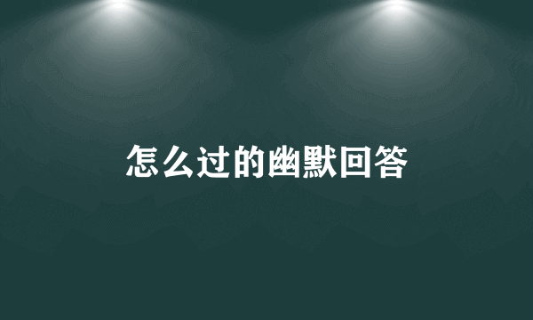 怎么过的幽默回答