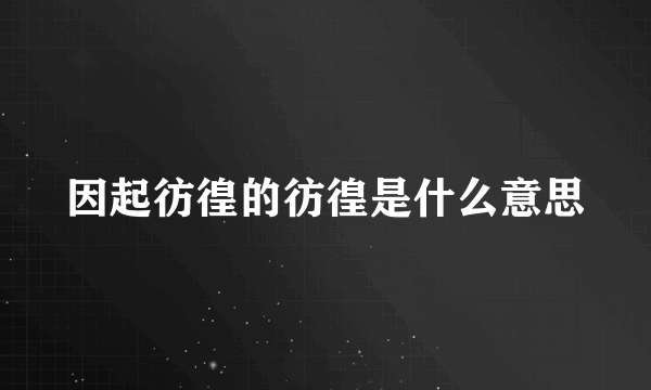 因起彷徨的彷徨是什么意思