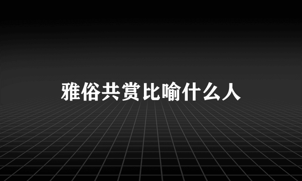 雅俗共赏比喻什么人