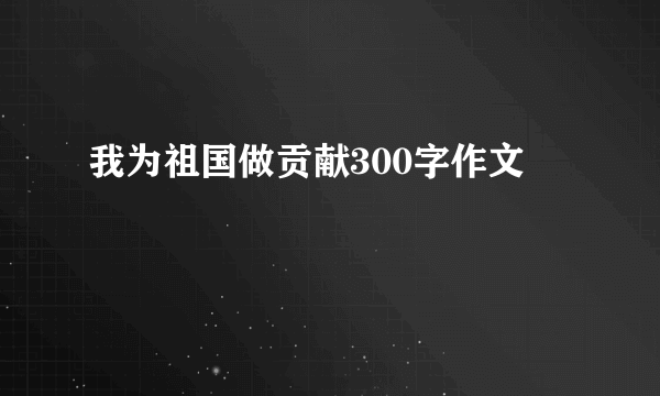 我为祖国做贡献300字作文